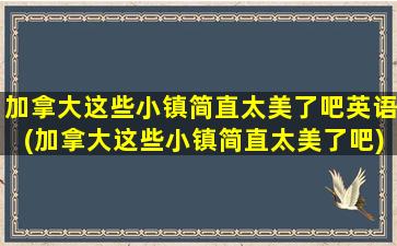 加拿大这些小镇简直太美了吧英语(加拿大这些小镇简直太美了吧)