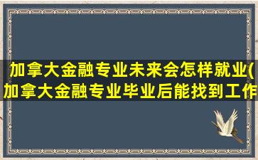 加拿大金融专业未来会怎样就业(加拿大金融专业毕业后能找到工作吗)