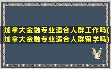 加拿大金融专业适合人群工作吗(加拿大金融专业适合人群留学吗)