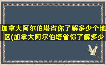 加拿大阿尔伯塔省你了解多少个地区(加拿大阿尔伯塔省你了解多少个地方)