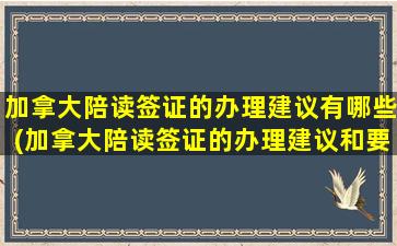 加拿大陪读签证的办理建议有哪些(加拿大陪读签证的办理建议和要求)