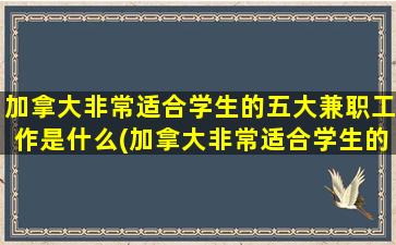 加拿大非常适合学生的五大兼职工作是什么(加拿大非常适合学生的五大兼职工作)