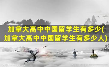 加拿大高中中国留学生有多少(加拿大高中中国留学生有多少人)