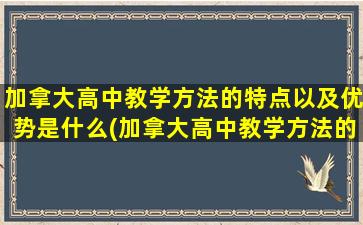 加拿大高中教学方法的特点以及优势是什么(加拿大高中教学方法的特点以及优势分析)