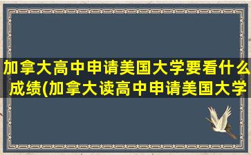 加拿大高中申请美国大学要看什么成绩(加拿大读高中申请美国大学)