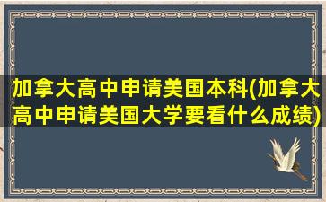 加拿大高中申请美国本科(加拿大高中申请美国大学要看什么成绩)