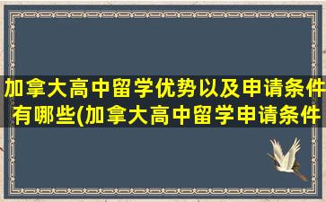 加拿大高中留学优势以及申请条件有哪些(加拿大高中留学申请条件和费用)