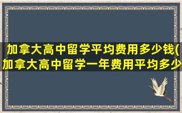 加拿大高中留学平均费用多少钱(加拿大高中留学一年费用平均多少钱)