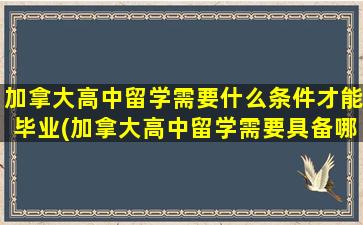 加拿大高中留学需要什么条件才能毕业(加拿大高中留学需要具备哪些条件)