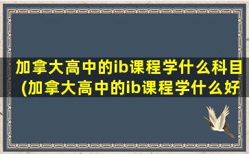 加拿大高中的ib课程学什么科目(加拿大高中的ib课程学什么好)