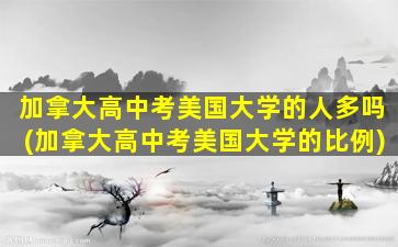 加拿大高中考美国大学的人多吗(加拿大高中考美国大学的比例)