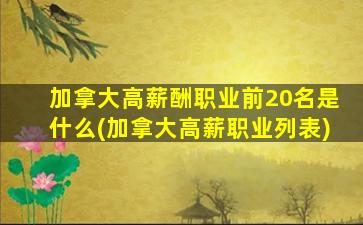 加拿大高薪酬职业前20名是什么(加拿大高薪职业列表)