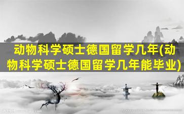 动物科学硕士德国留学几年(动物科学硕士德国留学几年能毕业)