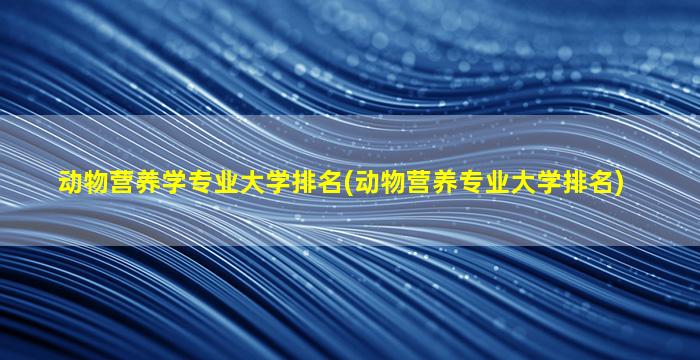 动物营养学专业大学排名(动物营养专业大学排名)