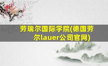 劳瑞尔国际学院(德国劳尔lauer公司官网)