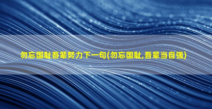 勿忘国耻吾辈努力下一句(勿忘国耻,吾辈当自强)