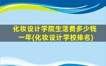 化妆设计学院生活费多少钱一年(化妆设计学校排名)