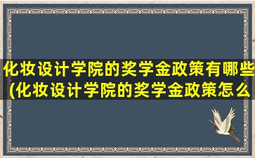 化妆设计学院的奖学金政策有哪些(化妆设计学院的奖学金政策怎么样)