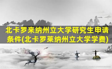 北卡罗来纳州立大学研究生申请条件(北卡罗莱纳州立大学学费)