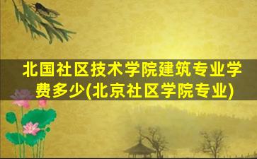 北国社区技术学院建筑专业学费多少(北京社区学院专业)