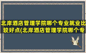 北岸酒店管理学院哪个专业就业比较好点(北岸酒店管理学院哪个专业就业比较好一点)