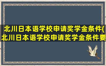 北川日本语学校申请奖学金条件(北川日本语学校申请奖学金条件要求)