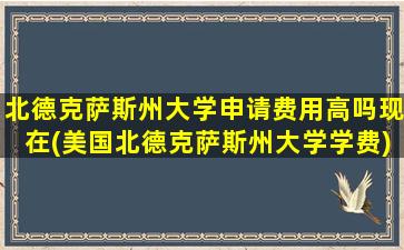 北德克萨斯州大学申请费用高吗现在(美国北德克萨斯州大学学费)