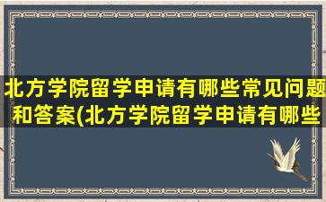 北方学院留学申请有哪些常见问题和答案(北方学院留学申请有哪些常见问题及答案)