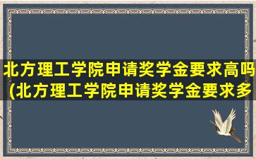 北方理工学院申请奖学金要求高吗(北方理工学院申请奖学金要求多少)