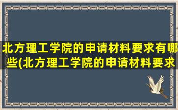 北方理工学院的申请材料要求有哪些(北方理工学院的申请材料要求高吗)