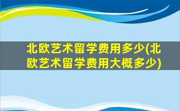 北欧艺术留学费用多少(北欧艺术留学费用大概多少)