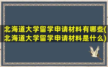 北海道大学留学申请材料有哪些(北海道大学留学申请材料是什么)