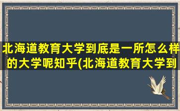 北海道教育大学到底是一所怎么样的大学呢知乎(北海道教育大学到底是一所怎么样的大学呢英语)