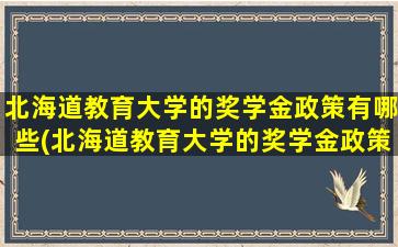 北海道教育大学的奖学金政策有哪些(北海道教育大学的奖学金政策怎么样)