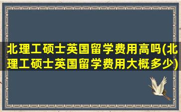 北理工硕士英国留学费用高吗(北理工硕士英国留学费用大概多少)