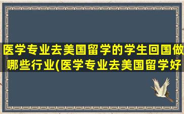 医学专业去美国留学的学生回国做哪些行业(医学专业去美国留学好吗)