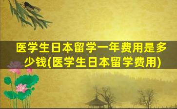 医学生日本留学一年费用是多少钱(医学生日本留学费用)