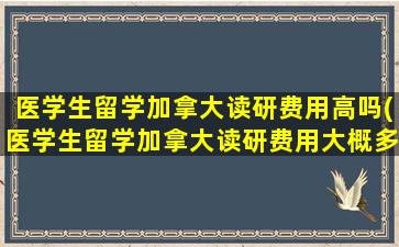 医学生留学加拿大读研费用高吗(医学生留学加拿大读研费用大概多少)