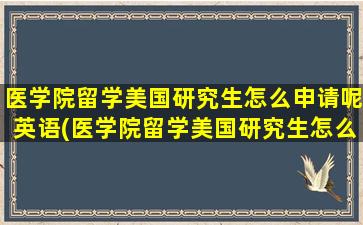 医学院留学美国研究生怎么申请呢英语(医学院留学美国研究生怎么申请呢英文)