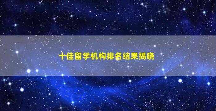 十佳留学机构排名结果揭晓