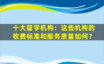 十大留学机构：这些机构的收费标准和服务质量如何？