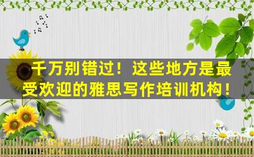 千万别错过！这些地方是最受欢迎的雅思写作培训机构！