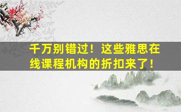 千万别错过！这些雅思在线课程机构的折扣来了！