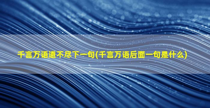 千言万语道不尽下一句(千言万语后面一句是什么)