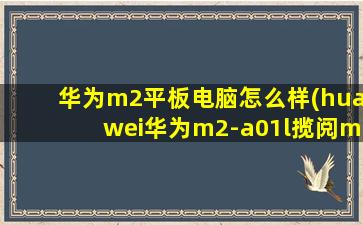 华为m2平板电脑怎么样(huawei华为m2-a01l揽阅m210英寸lte平板电脑怎么样)