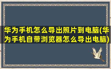 华为手机怎么导出照片到电脑(华为手机自带浏览器怎么导出电脑)