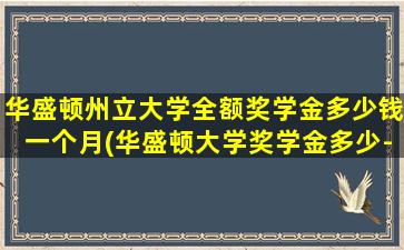 华盛顿州立大学全额奖学金多少钱一个月(华盛顿大学奖学金多少-)