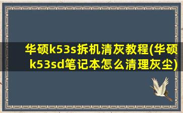 华硕k53s拆机清灰教程(华硕k53sd笔记本怎么清理灰尘)