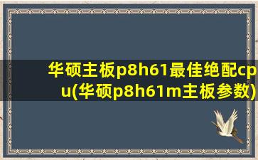 华硕主板p8h61最佳绝配cpu(华硕p8h61m主板参数)