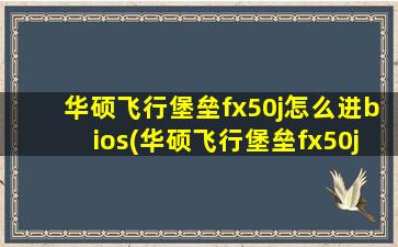 华硕飞行堡垒fx50j怎么进bios(华硕飞行堡垒fx50ju盘启动)